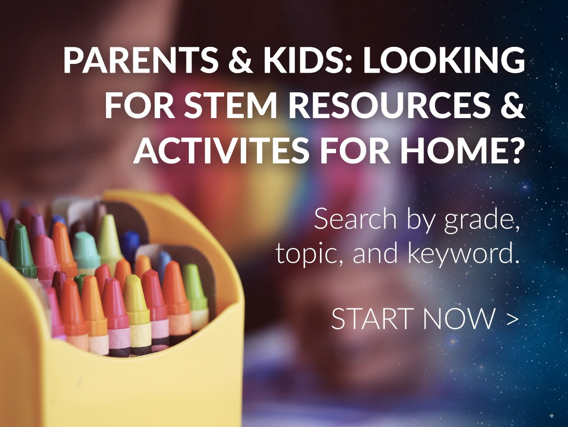 Parents & Kids: looking for STEM resources and activities for home? Search by grade, topic, and keyword. Start now >